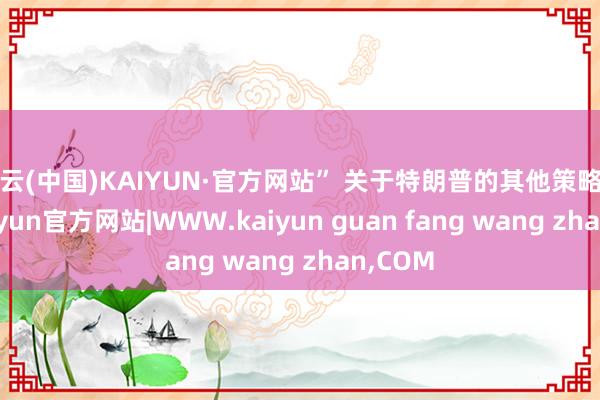 开云(中国)KAIYUN·官方网站” 关于特朗普的其他策略苛刻-kaiyun官方网站|WWW.kaiyun guan fang wang zhan,COM