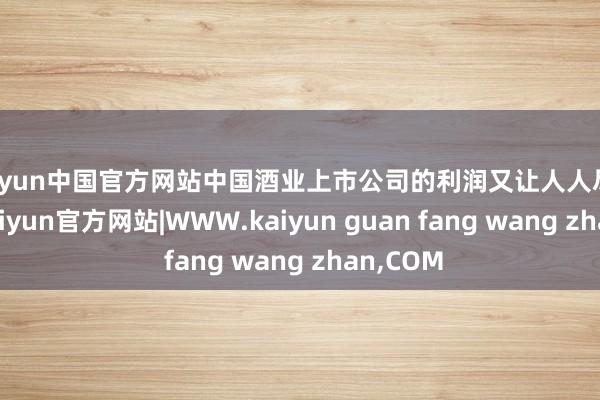 kaiyun中国官方网站中国酒业上市公司的利润又让人人尽头不测-kaiyun官方网站|WWW.kaiyun guan fang wang zhan,COM