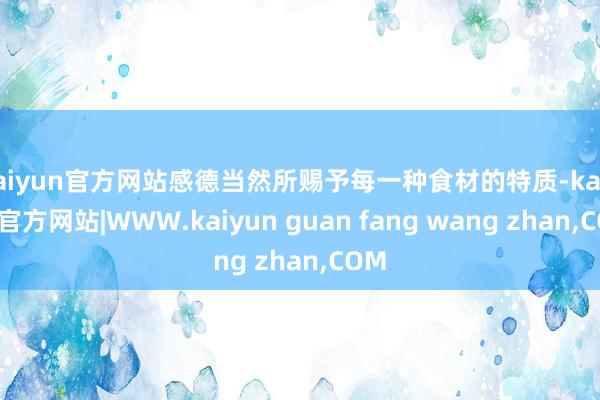 kaiyun官方网站感德当然所赐予每一种食材的特质-kaiyun官方网站|WWW.kaiyun guan fang wang zhan,COM