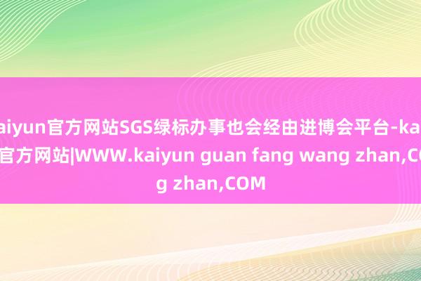 kaiyun官方网站SGS绿标办事也会经由进博会平台-kaiyun官方网站|WWW.kaiyun guan fang wang zhan,COM