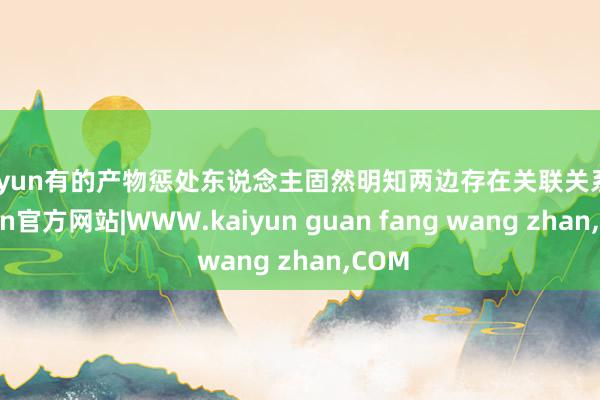 kaiyun有的产物惩处东说念主固然明知两边存在关联关系-kaiyun官方网站|WWW.kaiyun guan fang wang zhan,COM