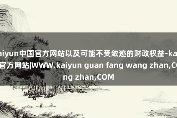 kaiyun中国官方网站以及可能不受敛迹的财政权益-kaiyun官方网站|WWW.kaiyun guan fang wang zhan,COM