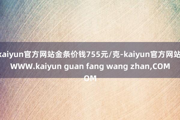 kaiyun官方网站金条价钱755元/克-kaiyun官方网站|WWW.kaiyun guan fang wang zhan,COM
