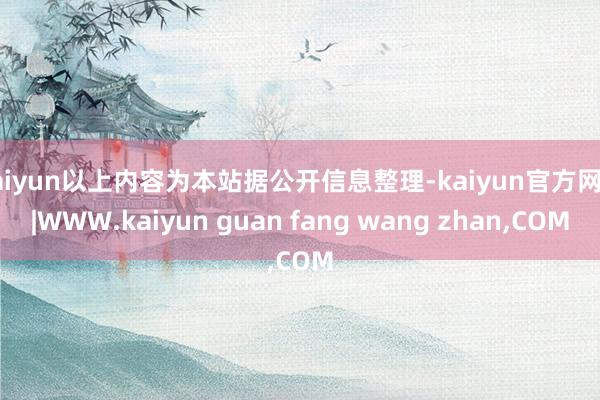 kaiyun以上内容为本站据公开信息整理-kaiyun官方网站|WWW.kaiyun guan fang wang zhan,COM