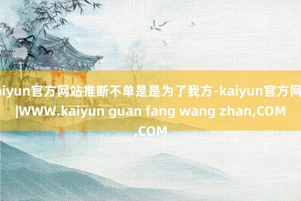 kaiyun官方网站推断不单是是为了我方-kaiyun官方网站|WWW.kaiyun guan fang wang zhan,COM