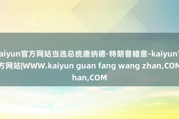 kaiyun官方网站当选总统唐纳德·特朗普暗意-kaiyun官方网站|WWW.kaiyun guan fang wang zhan,COM