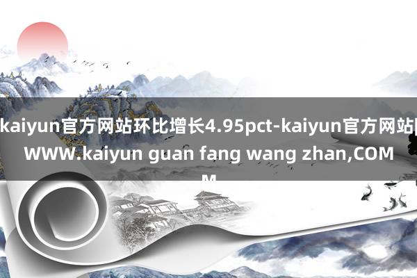 kaiyun官方网站环比增长4.95pct-kaiyun官方网站|WWW.kaiyun guan fang wang zhan,COM