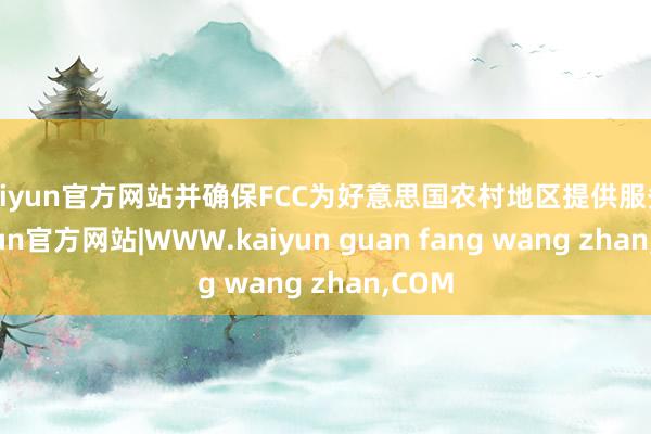 kaiyun官方网站并确保FCC为好意思国农村地区提供服务-kaiyun官方网站|WWW.kaiyun guan fang wang zhan,COM