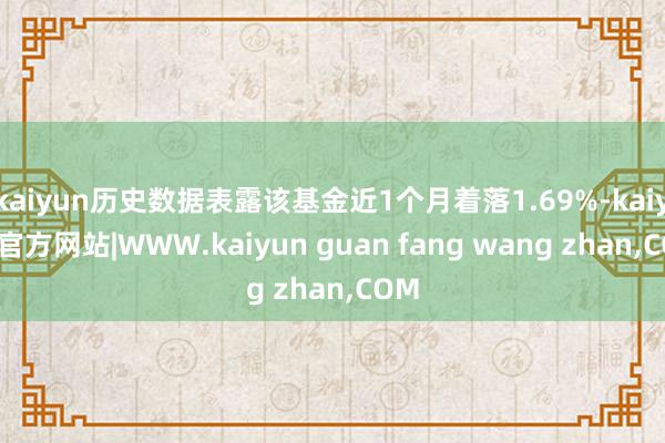 kaiyun历史数据表露该基金近1个月着落1.69%-kaiyun官方网站|WWW.kaiyun guan fang wang zhan,COM