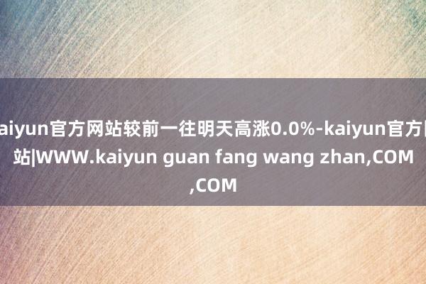 kaiyun官方网站较前一往明天高涨0.0%-kaiyun官方网站|WWW.kaiyun guan fang wang zhan,COM