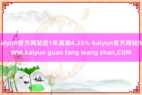 kaiyun官方网站近1年高潮4.25%-kaiyun官方网站|WWW.kaiyun guan fang wang zhan,COM
