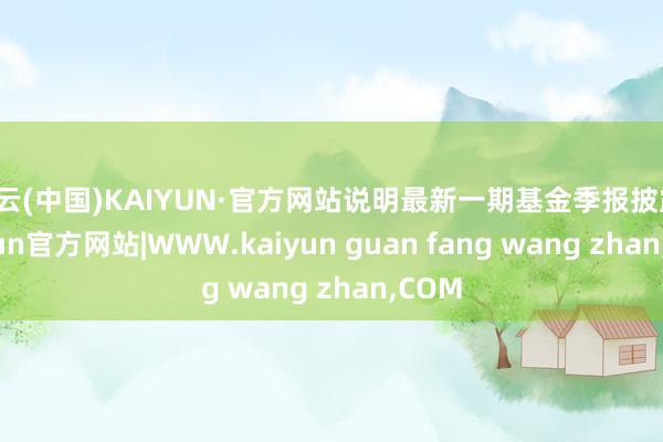 开云(中国)KAIYUN·官方网站说明最新一期基金季报披露-kaiyun官方网站|WWW.kaiyun guan fang wang zhan,COM