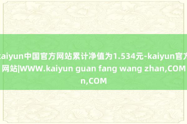 kaiyun中国官方网站累计净值为1.534元-kaiyun官方网站|WWW.kaiyun guan fang wang zhan,COM