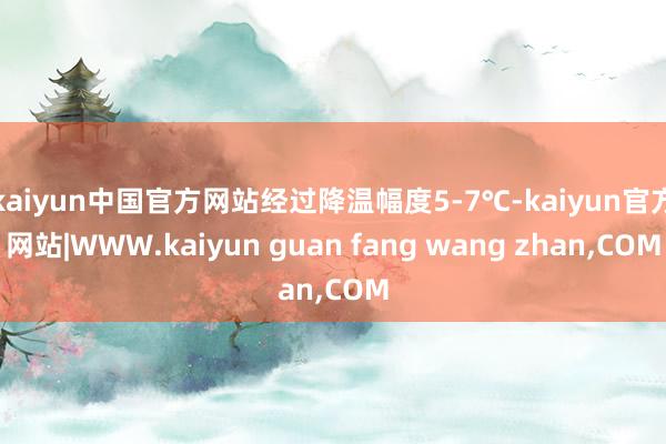kaiyun中国官方网站经过降温幅度5-7℃-kaiyun官方网站|WWW.kaiyun guan fang wang zhan,COM