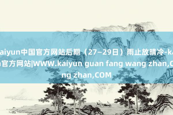 kaiyun中国官方网站后期（27—29日）雨止放晴冷-kaiyun官方网站|WWW.kaiyun guan fang wang zhan,COM