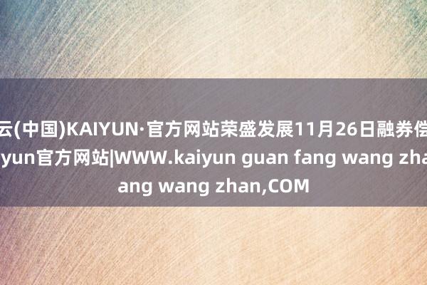 开云(中国)KAIYUN·官方网站荣盛发展11月26日融券偿还0股-kaiyun官方网站|WWW.kaiyun guan fang wang zhan,COM