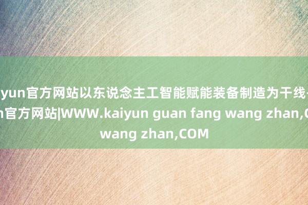 kaiyun官方网站以东说念主工智能赋能装备制造为干线-kaiyun官方网站|WWW.kaiyun guan fang wang zhan,COM