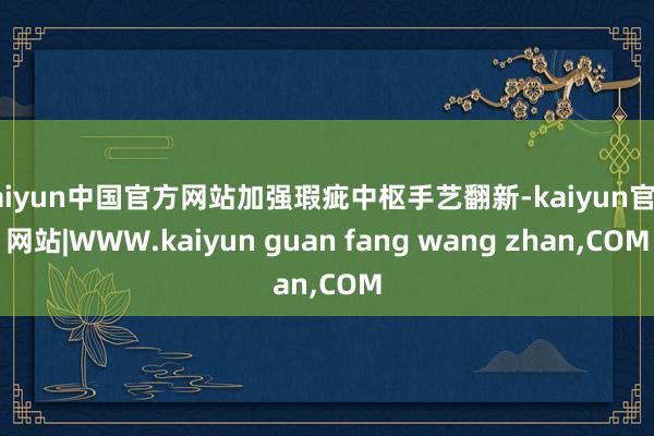 kaiyun中国官方网站加强瑕疵中枢手艺翻新-kaiyun官方网站|WWW.kaiyun guan fang wang zhan,COM
