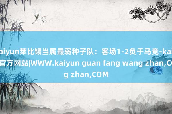 kaiyun莱比锡当属最弱种子队：客场1-2负于马竞-kaiyun官方网站|WWW.kaiyun guan fang wang zhan,COM