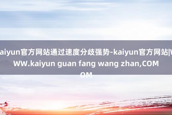 kaiyun官方网站通过速度分歧强势-kaiyun官方网站|WWW.kaiyun guan fang wang zhan,COM