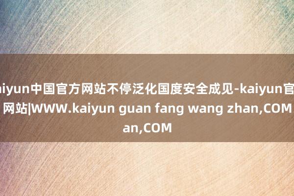 kaiyun中国官方网站不停泛化国度安全成见-kaiyun官方网站|WWW.kaiyun guan fang wang zhan,COM