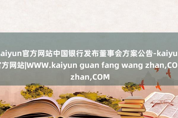 kaiyun官方网站中国银行发布董事会方案公告-kaiyun官方网站|WWW.kaiyun guan fang wang zhan,COM