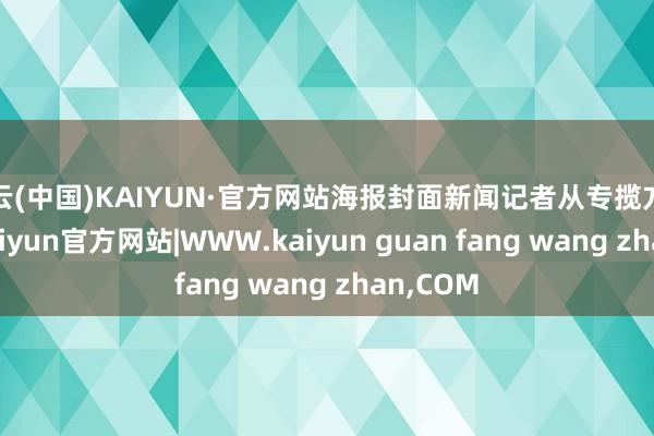 开云(中国)KAIYUN·官方网站海报封面新闻记者从专揽方了解到-kaiyun官方网站|WWW.kaiyun guan fang wang zhan,COM