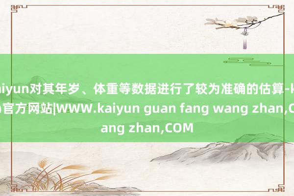 kaiyun对其年岁、体重等数据进行了较为准确的估算-kaiyun官方网站|WWW.kaiyun guan fang wang zhan,COM