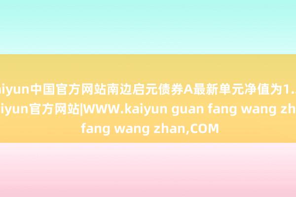 kaiyun中国官方网站南边启元债券A最新单元净值为1.2081元-kaiyun官方网站|WWW.kaiyun guan fang wang zhan,COM