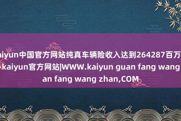 kaiyun中国官方网站纯真车辆险收入达到264287百万元东谈主民币-kaiyun官方网站|WWW.kaiyun guan fang wang zhan,COM