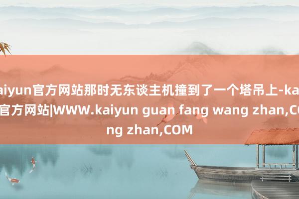 kaiyun官方网站那时无东谈主机撞到了一个塔吊上-kaiyun官方网站|WWW.kaiyun guan fang wang zhan,COM