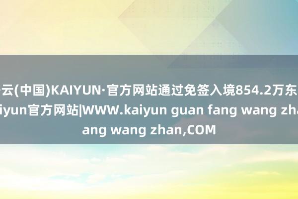 开云(中国)KAIYUN·官方网站通过免签入境854.2万东谈主次-kaiyun官方网站|WWW.kaiyun guan fang wang zhan,COM