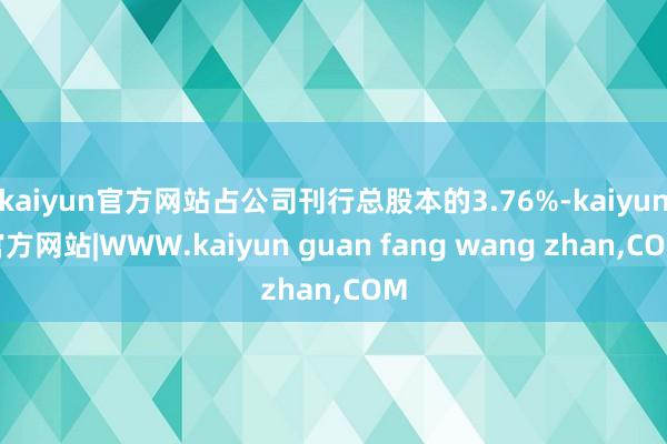 kaiyun官方网站占公司刊行总股本的3.76%-kaiyun官方网站|WWW.kaiyun guan fang wang zhan,COM