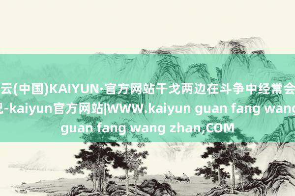 开云(中国)KAIYUN·官方网站干戈两边在斗争中经常会出现这样的情况-kaiyun官方网站|WWW.kaiyun guan fang wang zhan,COM