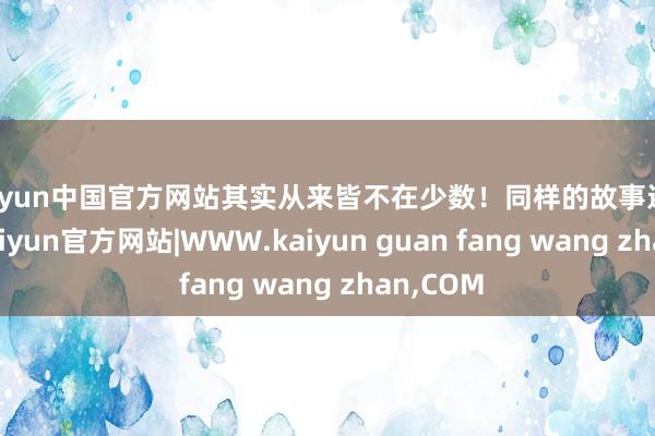 kaiyun中国官方网站其实从来皆不在少数！同样的故事还在发生-kaiyun官方网站|WWW.kaiyun guan fang wang zhan,COM