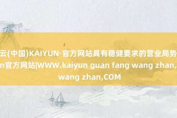 开云(中国)KAIYUN·官方网站具有稳健要求的营业局势-kaiyun官方网站|WWW.kaiyun guan fang wang zhan,COM