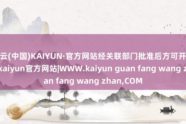 开云(中国)KAIYUN·官方网站经关联部门批准后方可开展见解算作-kaiyun官方网站|WWW.kaiyun guan fang wang zhan,COM