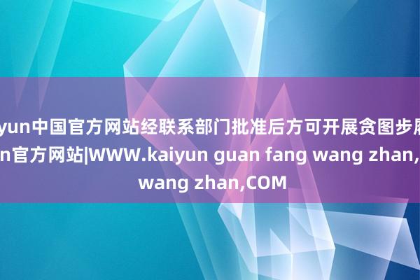 kaiyun中国官方网站经联系部门批准后方可开展贪图步履-kaiyun官方网站|WWW.kaiyun guan fang wang zhan,COM
