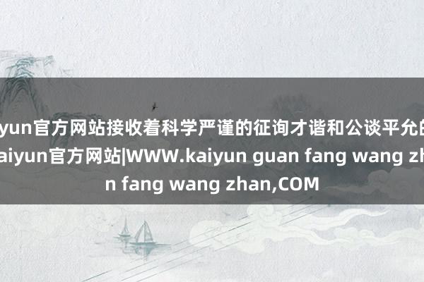 kaiyun官方网站接收着科学严谨的征询才谐和公谈平允的排行格调-kaiyun官方网站|WWW.kaiyun guan fang wang zhan,COM