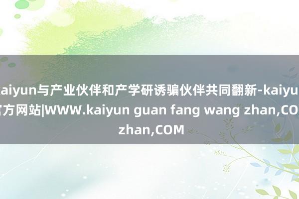 kaiyun与产业伙伴和产学研诱骗伙伴共同翻新-kaiyun官方网站|WWW.kaiyun guan fang wang zhan,COM