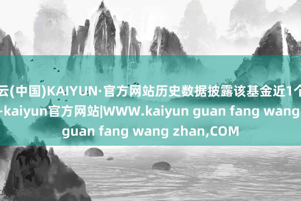开云(中国)KAIYUN·官方网站历史数据披露该基金近1个月高潮1.07%-kaiyun官方网站|WWW.kaiyun guan fang wang zhan,COM