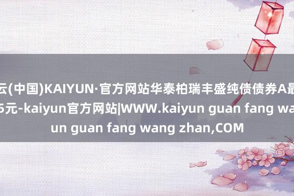 开云(中国)KAIYUN·官方网站华泰柏瑞丰盛纯债债券A最新单元净值为1.15元-kaiyun官方网站|WWW.kaiyun guan fang wang zhan,COM