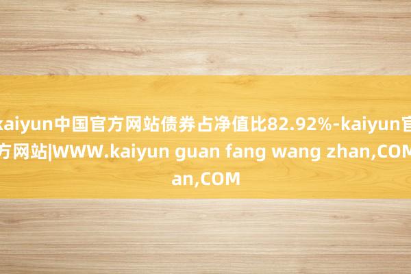 kaiyun中国官方网站债券占净值比82.92%-kaiyun官方网站|WWW.kaiyun guan fang wang zhan,COM