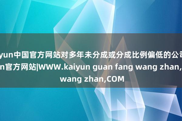 kaiyun中国官方网站对多年未分成或分成比例偏低的公司-kaiyun官方网站|WWW.kaiyun guan fang wang zhan,COM