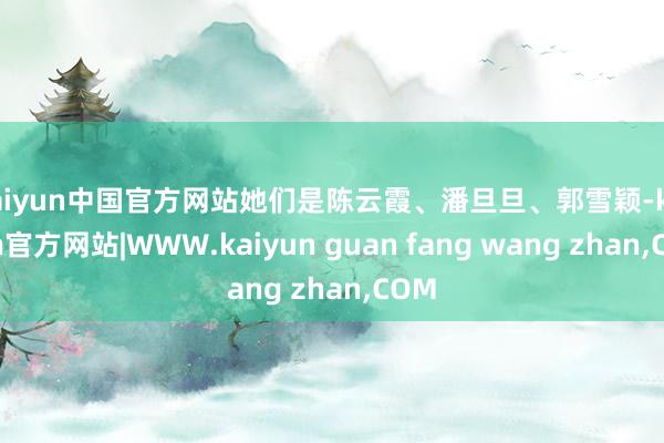 kaiyun中国官方网站她们是陈云霞、潘旦旦、郭雪颖-kaiyun官方网站|WWW.kaiyun guan fang wang zhan,COM