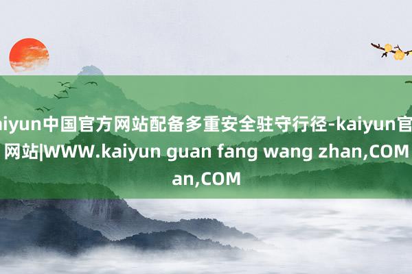 kaiyun中国官方网站配备多重安全驻守行径-kaiyun官方网站|WWW.kaiyun guan fang wang zhan,COM