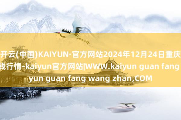 开云(中国)KAIYUN·官方网站2024年12月24日重庆双福外洋农贸城价钱行情-kaiyun官方网站|WWW.kaiyun guan fang wang zhan,COM
