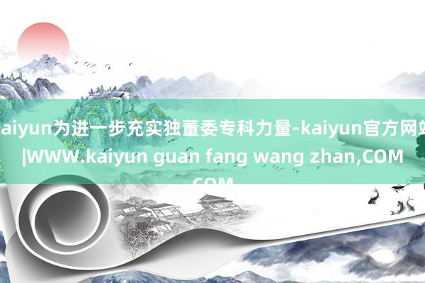kaiyun　　为进一步充实独董委专科力量-kaiyun官方网站|WWW.kaiyun guan fang wang zhan,COM