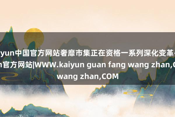 kaiyun中国官方网站奢靡市集正在资格一系列深化变革-kaiyun官方网站|WWW.kaiyun guan fang wang zhan,COM