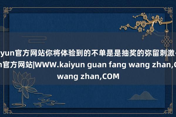 kaiyun官方网站你将体验到的不单是是抽奖的弥留刺激-kaiyun官方网站|WWW.kaiyun guan fang wang zhan,COM